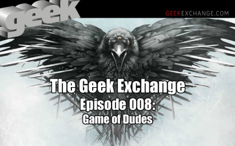 The Geek Exchange Podcast 008: Game of Dudes